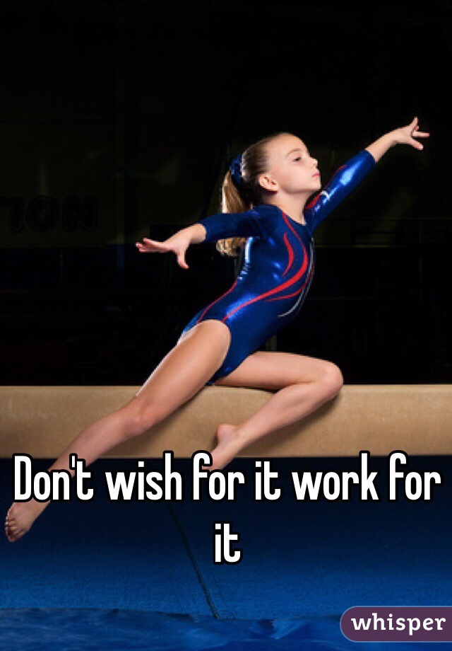 Don't wish for it work for it
