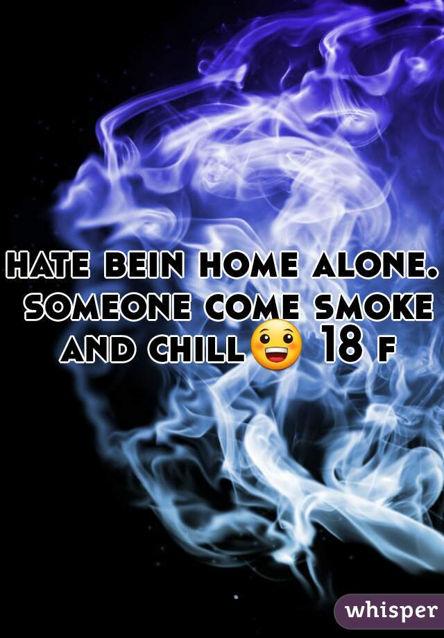 hate bein home alone. someone come smoke and chill😀 18 f 