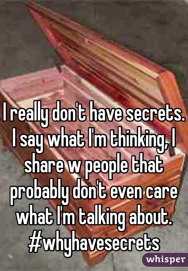 I really don't have secrets. I say what I'm thinking, I share w people that probably don't even care what I'm talking about. #whyhavesecrets