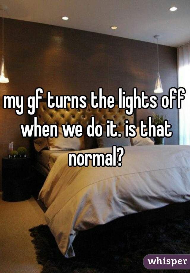 my gf turns the lights off when we do it. is that normal?