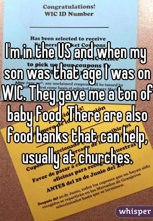 I'm in the US and when my son was that age I was on WIC. They gave me a ton of baby food. There are also food banks that can help, usually at churches.