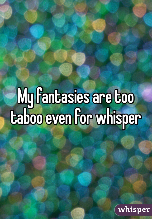 My fantasies are too taboo even for whisper