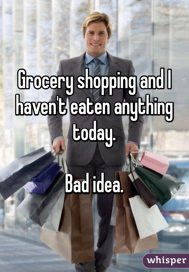 Grocery shopping and I haven't eaten anything today. 

Bad idea. 