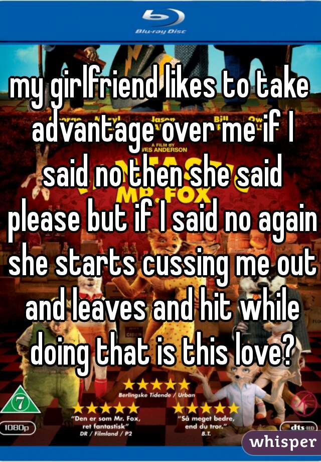 my girlfriend likes to take advantage over me if I said no then she said please but if I said no again she starts cussing me out and leaves and hit while doing that is this love?