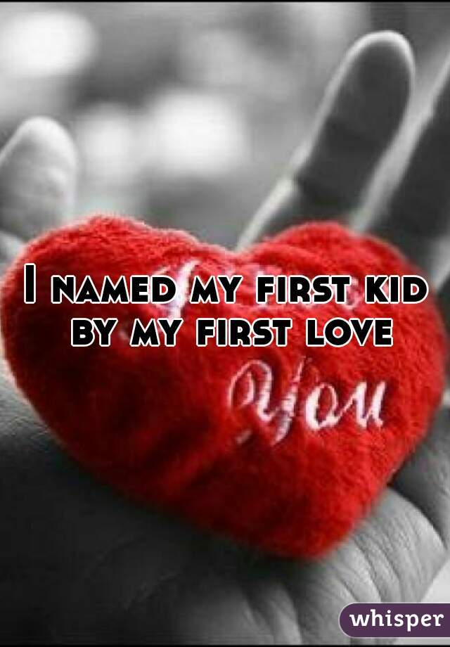 I named my first kid by my first love 