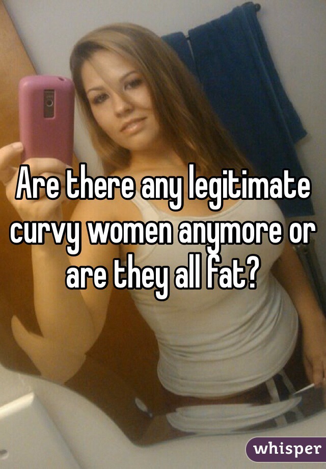 Are there any legitimate curvy women anymore or are they all fat? 