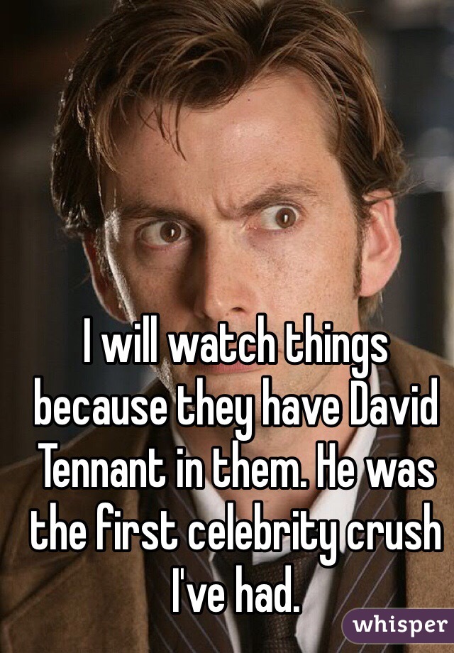 I will watch things because they have David Tennant in them. He was the first celebrity crush I've had. 