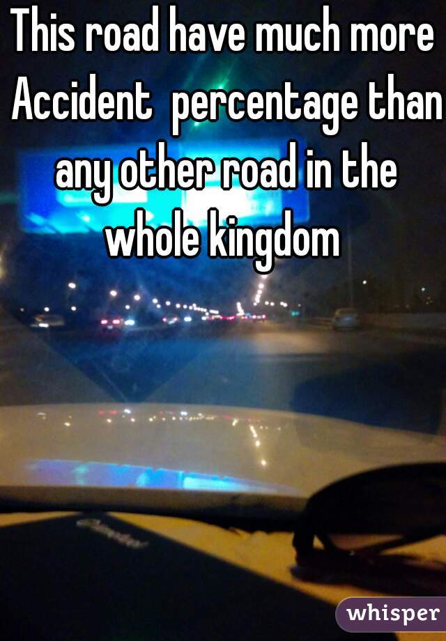 This road have much more Accident  percentage than any other road in the whole kingdom 