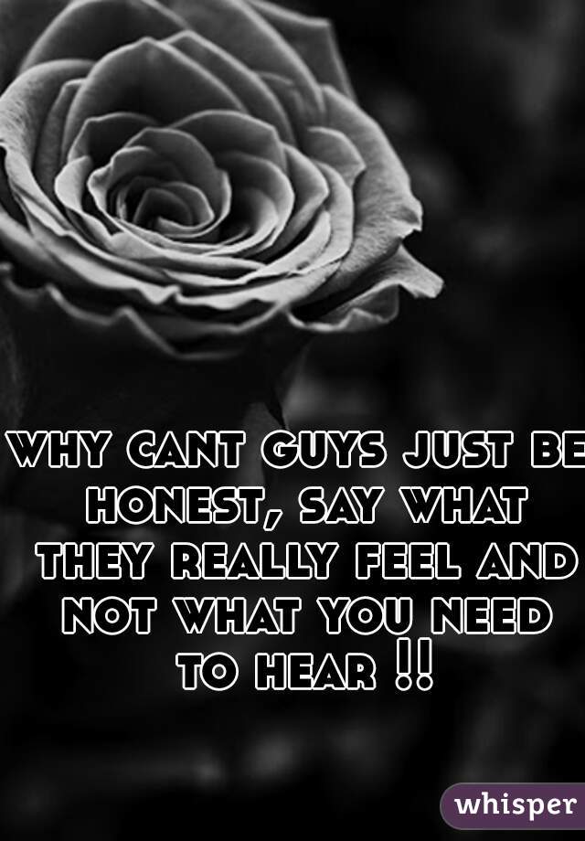 why cant guys just be honest, say what they really feel and not what you need to hear !!