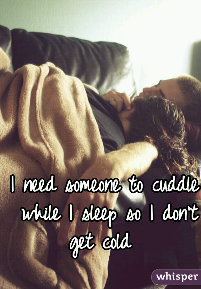 I need someone to cuddle while I sleep so I don't get cold  