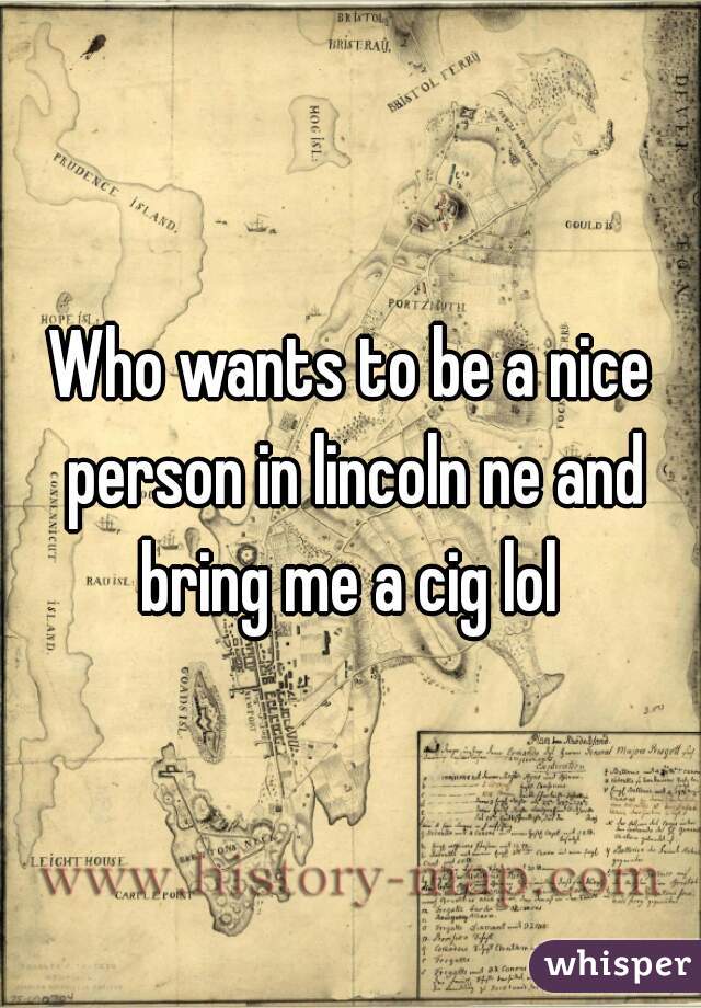 Who wants to be a nice person in lincoln ne and bring me a cig lol 