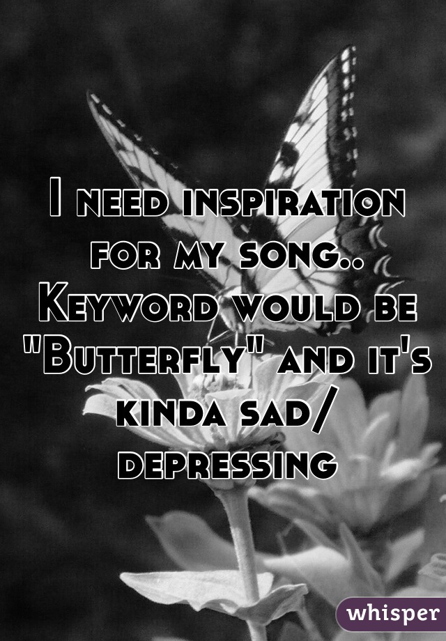 I need inspiration for my song..
Keyword would be "Butterfly" and it's kinda sad/depressing