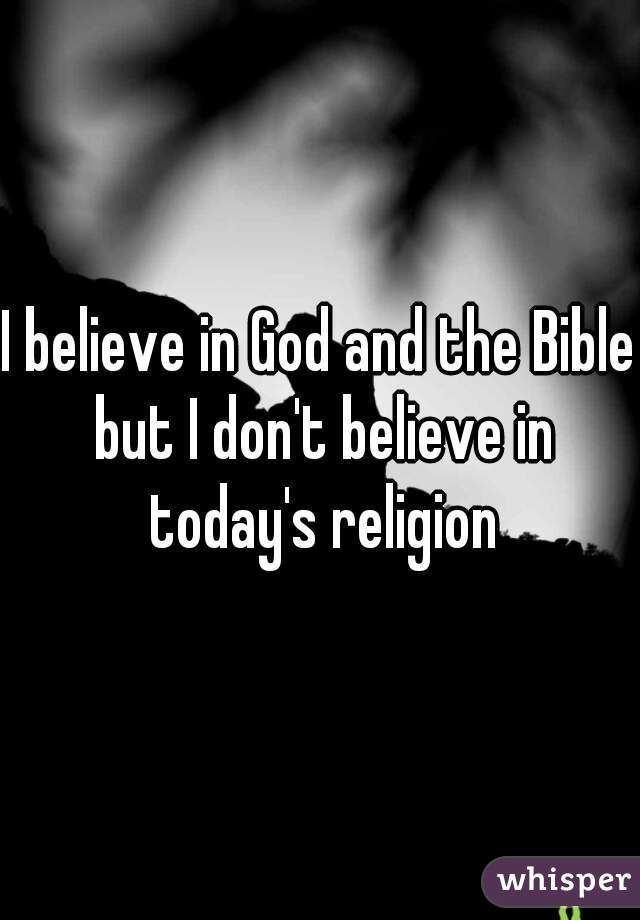 I believe in God and the Bible but I don't believe in today's religion