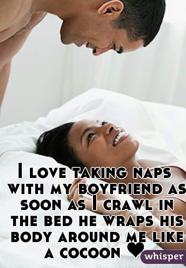 I love taking naps with my boyfriend as soon as I crawl in the bed he wraps his body around me like a cocoon ❤ 