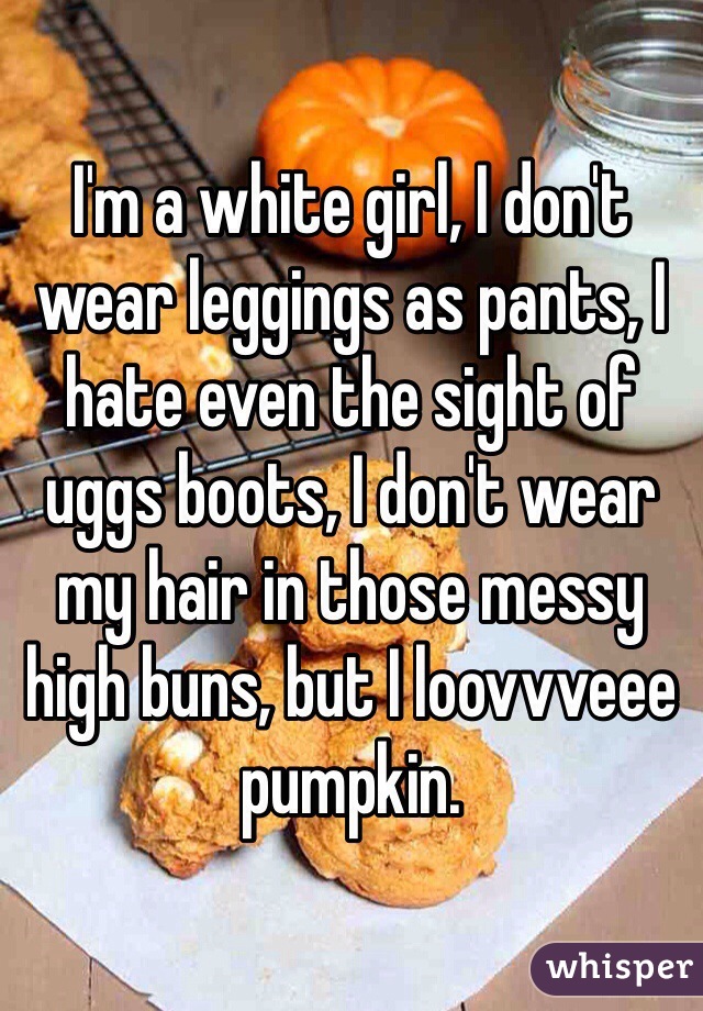 I'm a white girl, I don't wear leggings as pants, I hate even the sight of uggs boots, I don't wear my hair in those messy high buns, but I loovvveee pumpkin. 