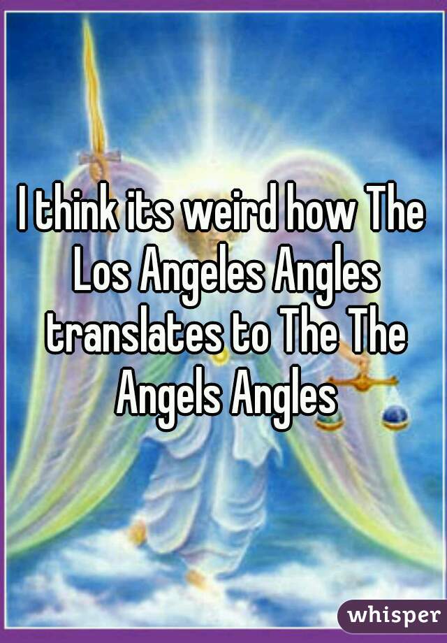 I think its weird how The Los Angeles Angles translates to The The Angels Angles