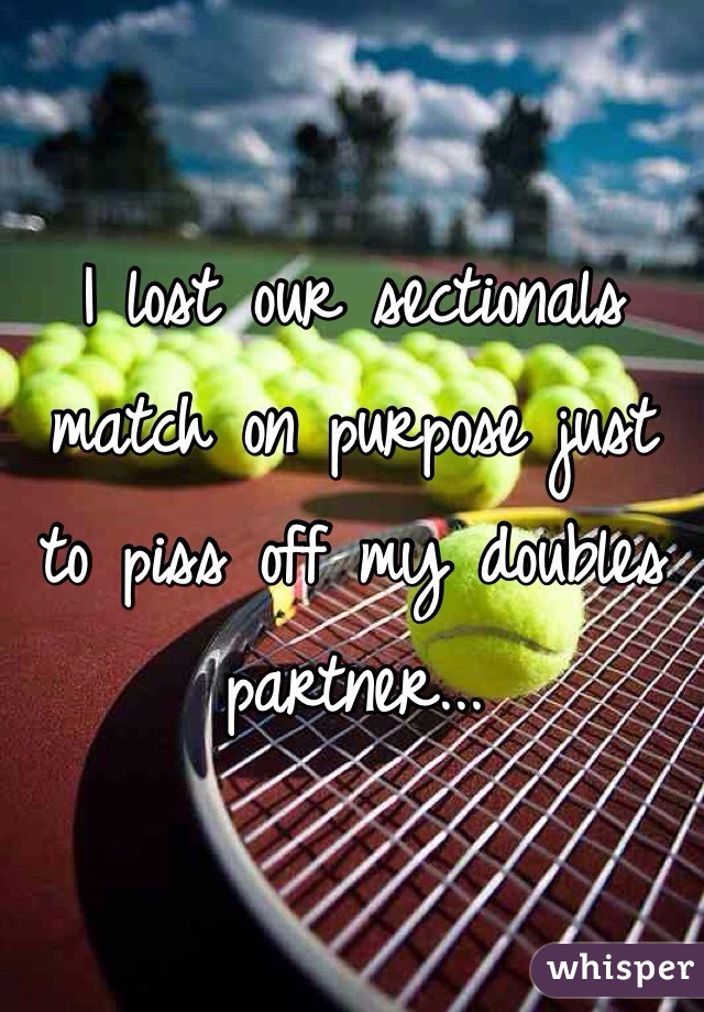 I lost our sectionals match on purpose just to piss off my doubles partner...