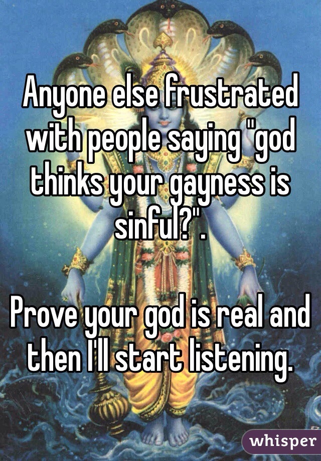 Anyone else frustrated with people saying "god thinks your gayness is sinful?".

Prove your god is real and then I'll start listening.