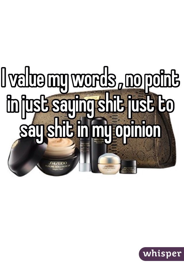 I value my words , no point in just saying shit just to say shit in my opinion