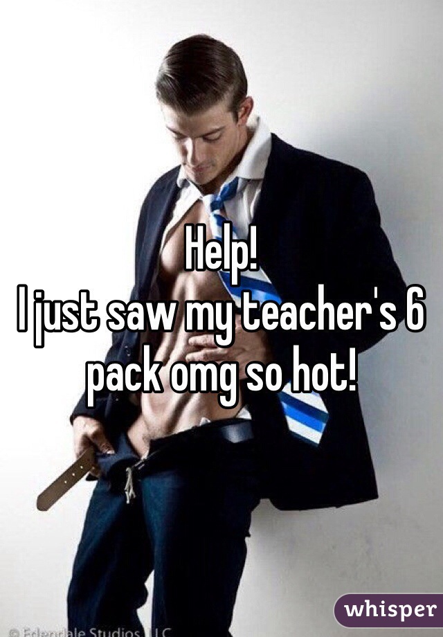 Help!
I just saw my teacher's 6 pack omg so hot!