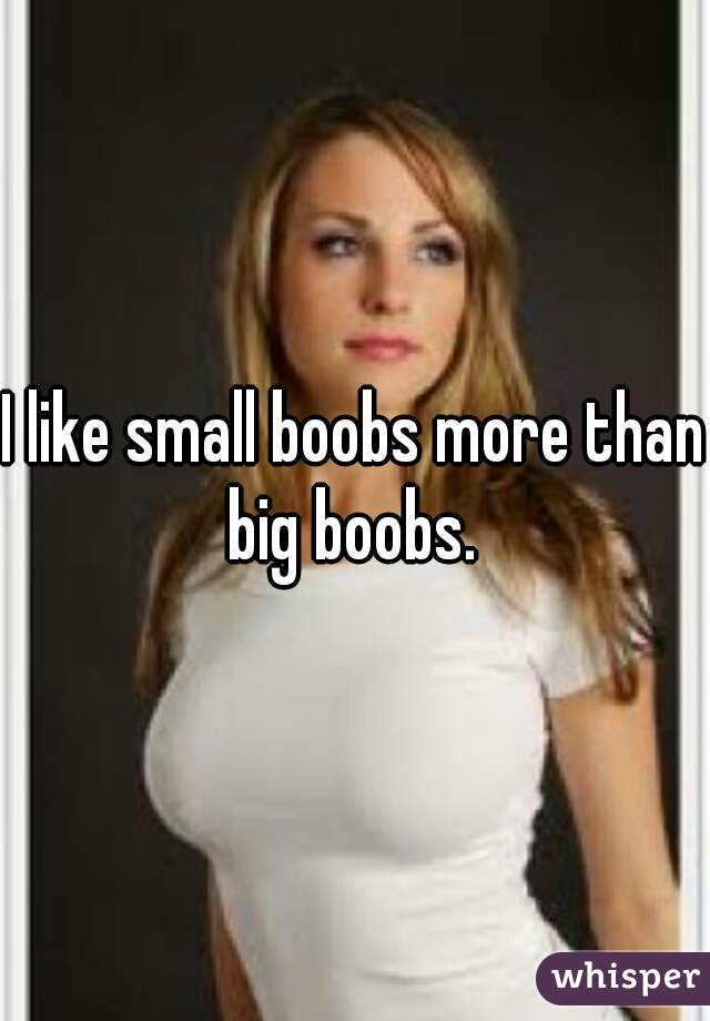 I like small boobs more than big boobs. 