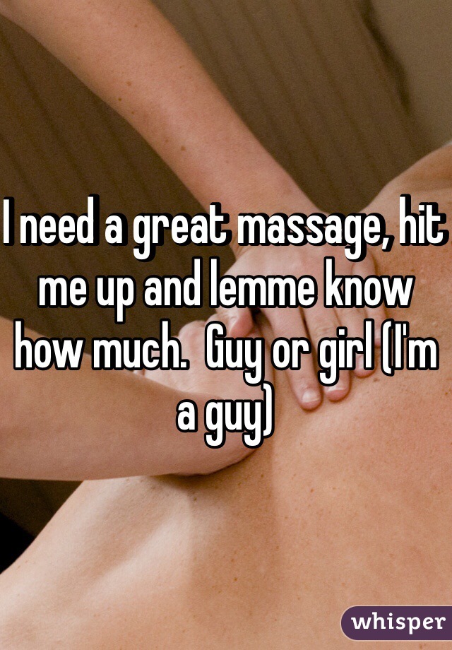 I need a great massage, hit me up and lemme know how much.  Guy or girl (I'm a guy)