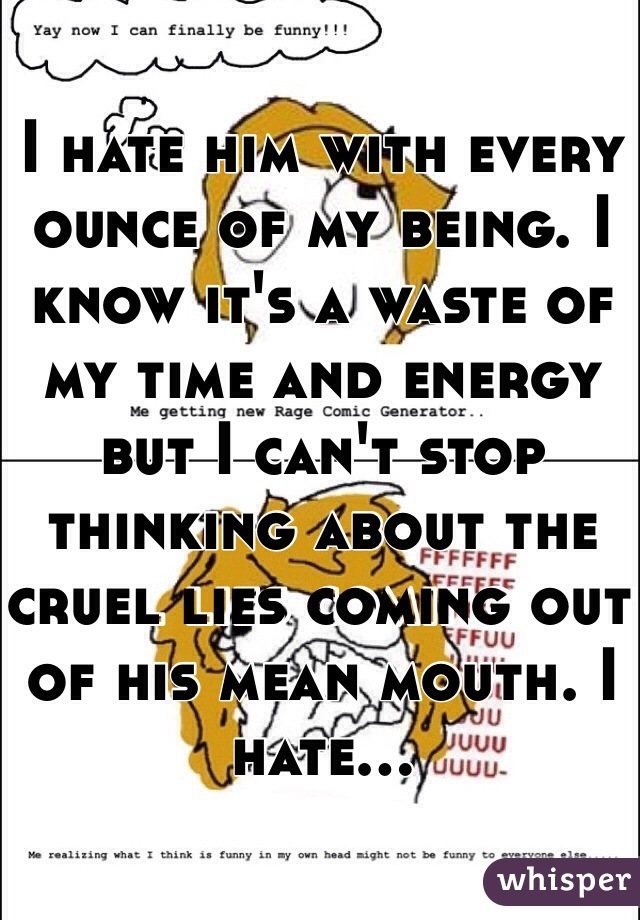 I hate him with every ounce of my being. I know it's a waste of my time and energy but I can't stop thinking about the cruel lies coming out of his mean mouth. I hate...