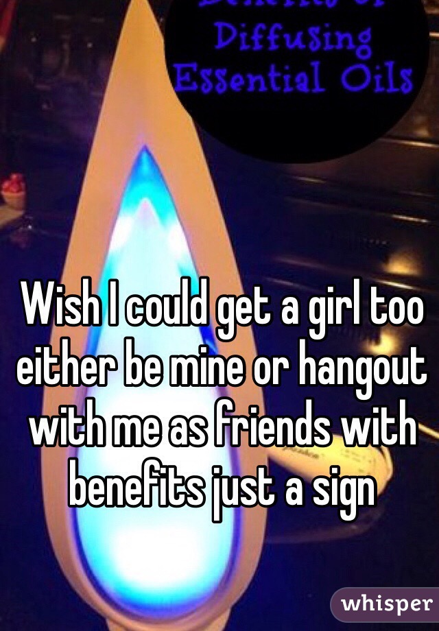 Wish I could get a girl too either be mine or hangout with me as friends with benefits just a sign 