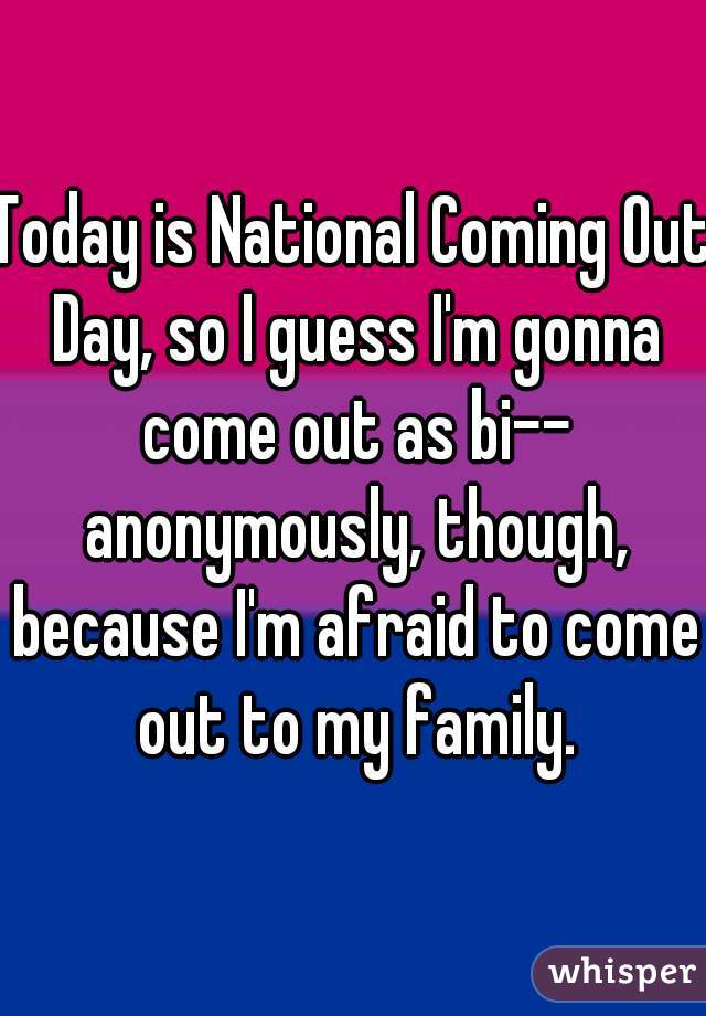 Today is National Coming Out Day, so I guess I'm gonna come out as bi-- anonymously, though, because I'm afraid to come out to my family.