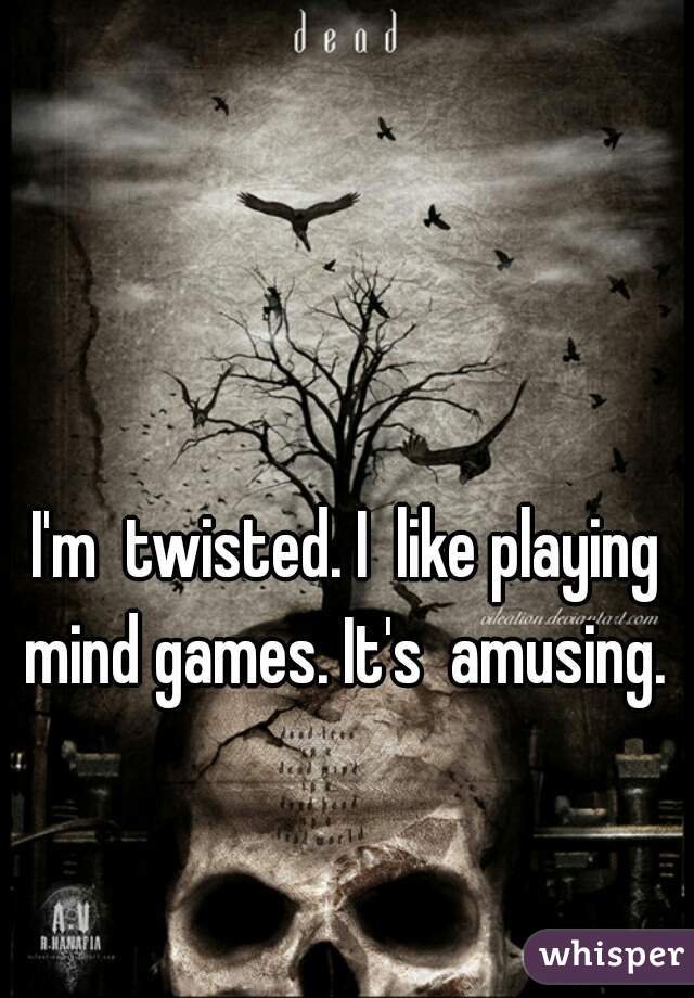 I'm  twisted. I  like playing mind games. It's  amusing. 