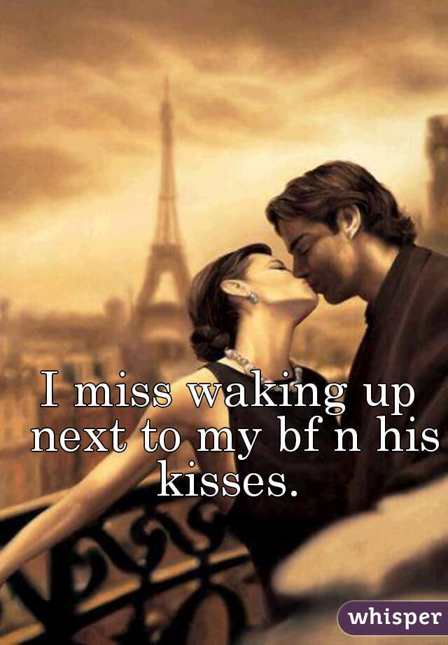 I miss waking up next to my bf n his kisses. 