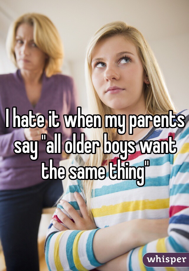 I hate it when my parents say "all older boys want the same thing" 