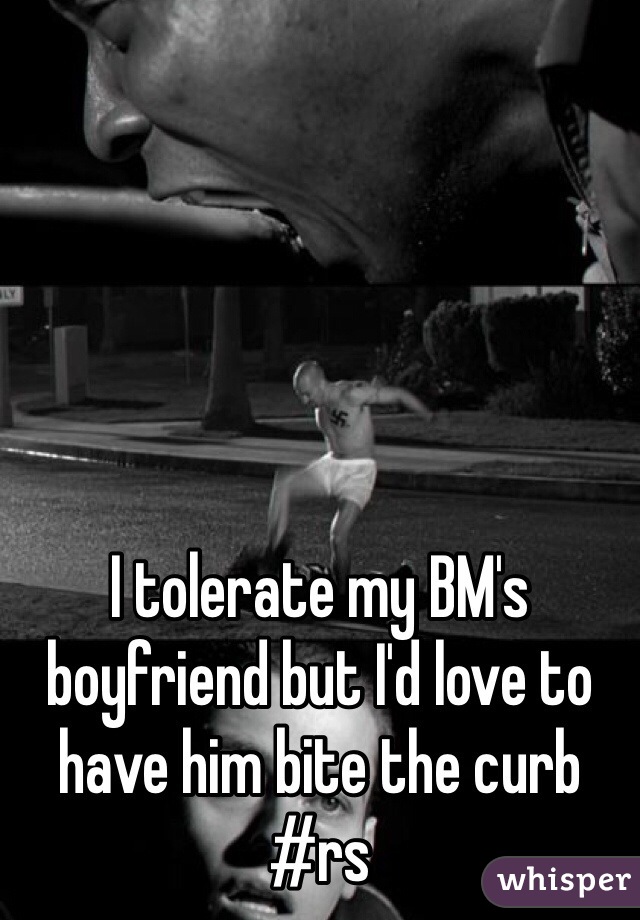 I tolerate my BM's boyfriend but I'd love to have him bite the curb #rs 