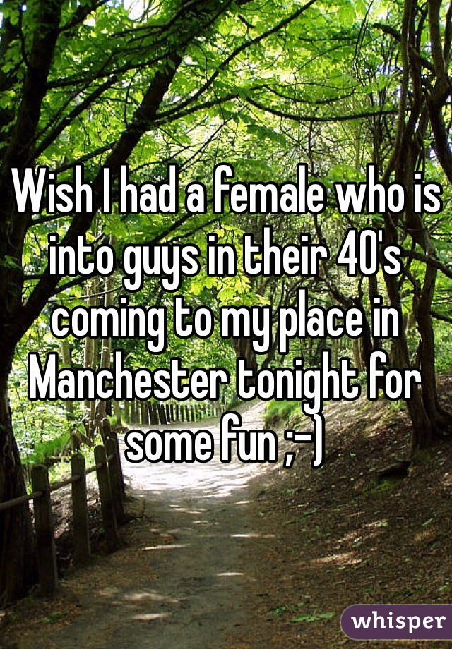 Wish I had a female who is into guys in their 40's coming to my place in Manchester tonight for some fun ;-)