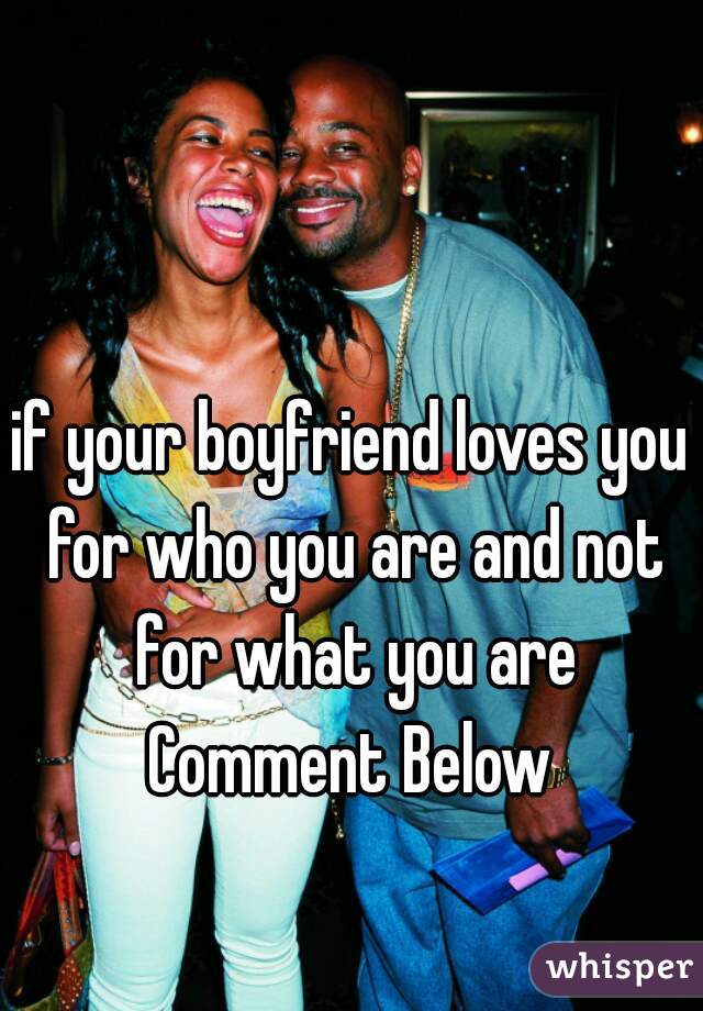 if your boyfriend loves you for who you are and not for what you are

Comment Below