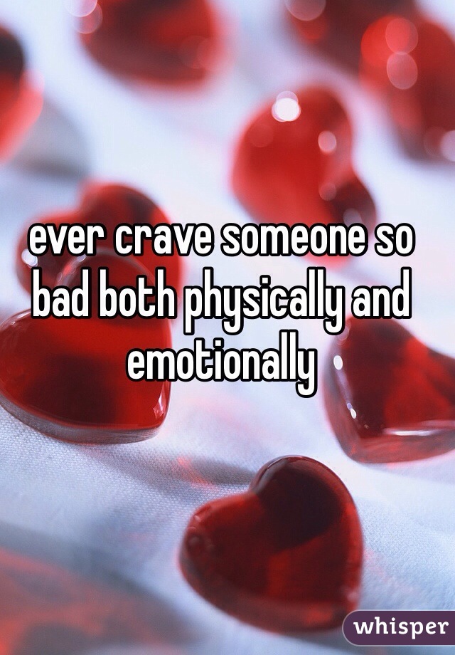 ever crave someone so bad both physically and emotionally 