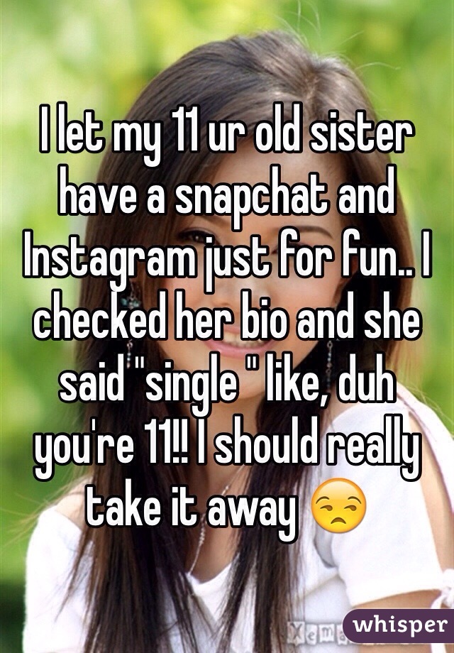 I let my 11 ur old sister have a snapchat and Instagram just for fun.. I checked her bio and she said "single " like, duh you're 11!! I should really take it away 😒