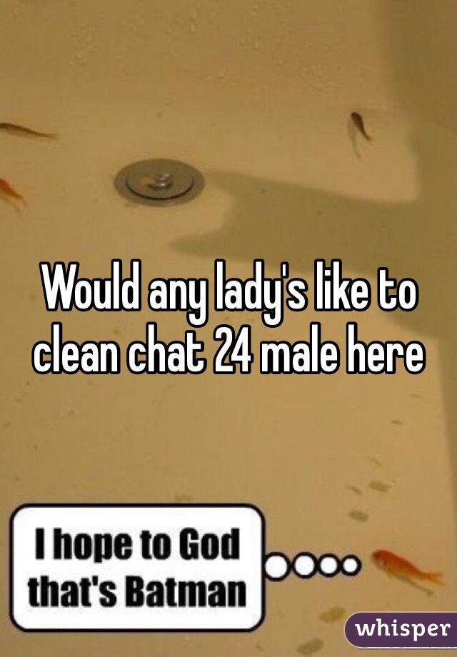 Would any lady's like to clean chat 24 male here 