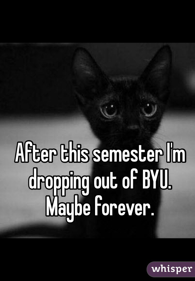 After this semester I'm dropping out of BYU. Maybe forever. 