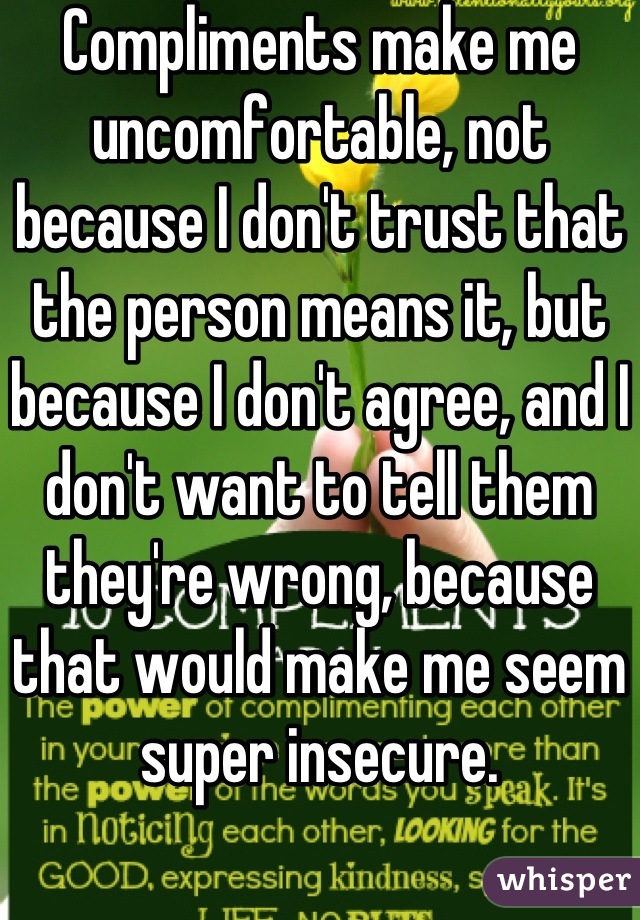 Compliments make me uncomfortable, not because I don't trust that the person means it, but because I don't agree, and I don't want to tell them they're wrong, because that would make me seem super insecure.