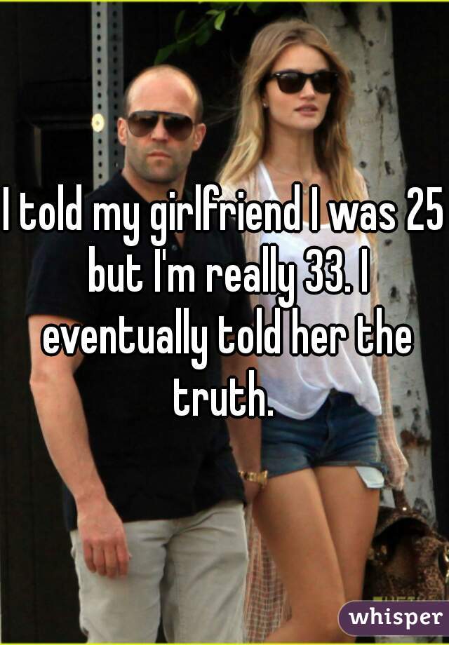I told my girlfriend I was 25 but I'm really 33. I eventually told her the truth. 