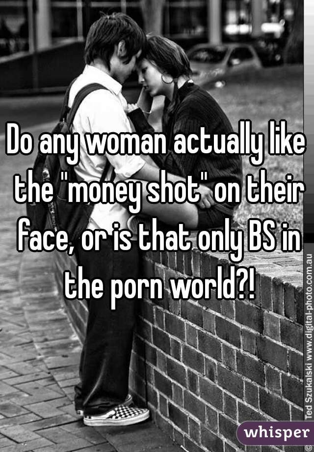 Do any woman actually like the "money shot" on their face, or is that only BS in the porn world?!