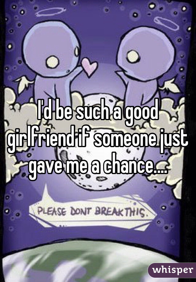 I'd be such a good girlfriend if someone just gave me a chance....