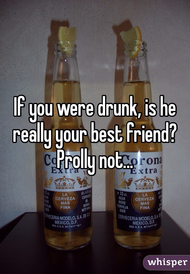 If you were drunk, is he really your best friend? Prolly not...