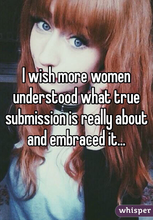 I wish more women understood what true submission is really about and embraced it...