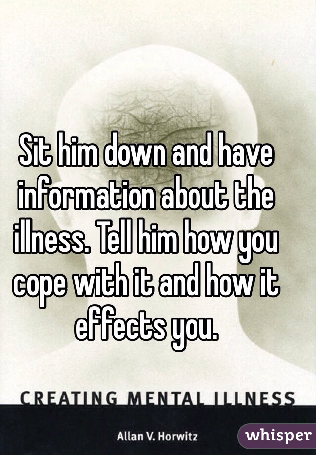 Sit him down and have information about the illness. Tell him how you cope with it and how it effects you. 