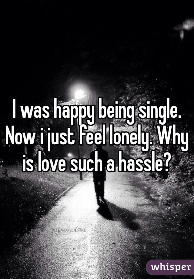 I was happy being single. Now i just feel lonely. Why is love such a hassle?