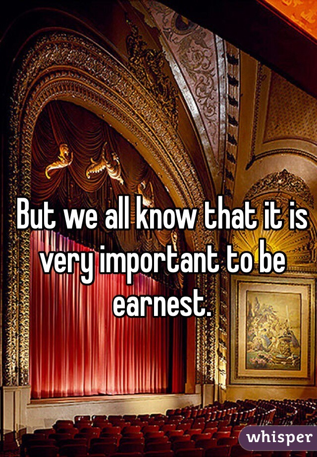 But we all know that it is very important to be earnest.