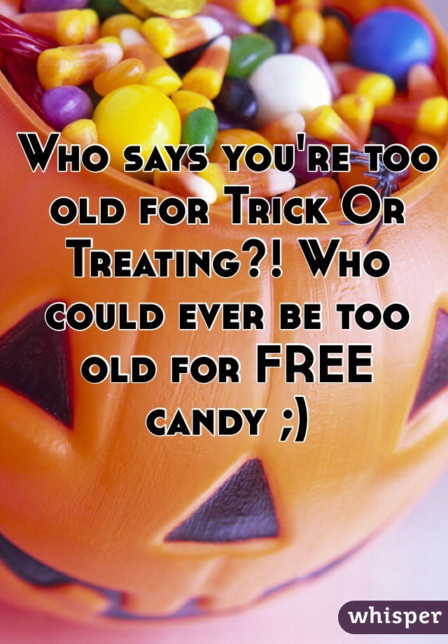 Who says you're too old for Trick Or Treating?! Who could ever be too old for FREE candy ;)