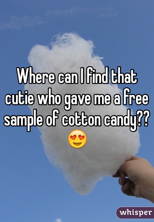 Where can I find that cutie who gave me a free sample of cotton candy?? 😍